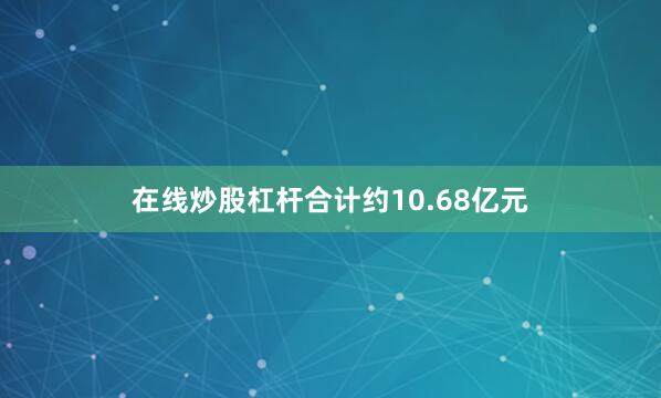 在线炒股杠杆合计约10.68亿元