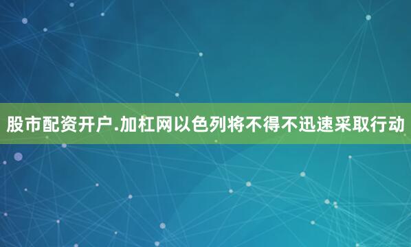 股市配资开户.加杠网以色列将不得不迅速采取行动