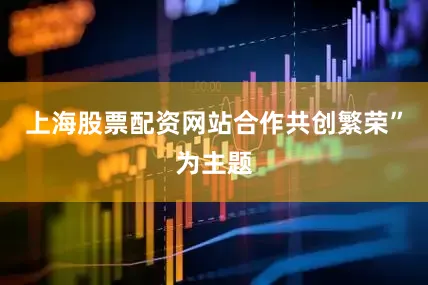 上海股票配资网站合作共创繁荣”为主题