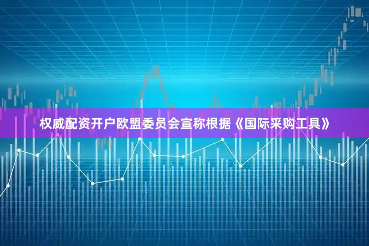 权威配资开户欧盟委员会宣称根据《国际采购工具》