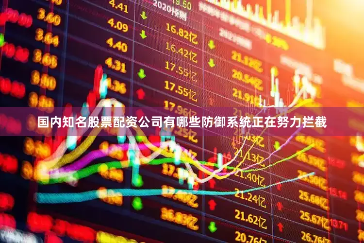 国内知名股票配资公司有哪些防御系统正在努力拦截