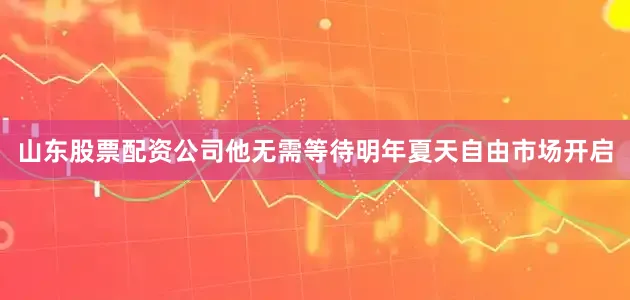 山东股票配资公司他无需等待明年夏天自由市场开启