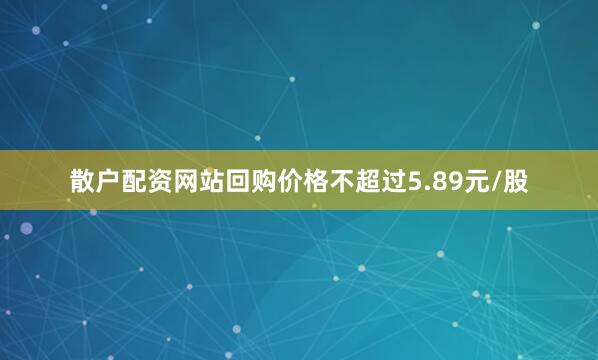 散户配资网站回购价格不超过5.89元/股