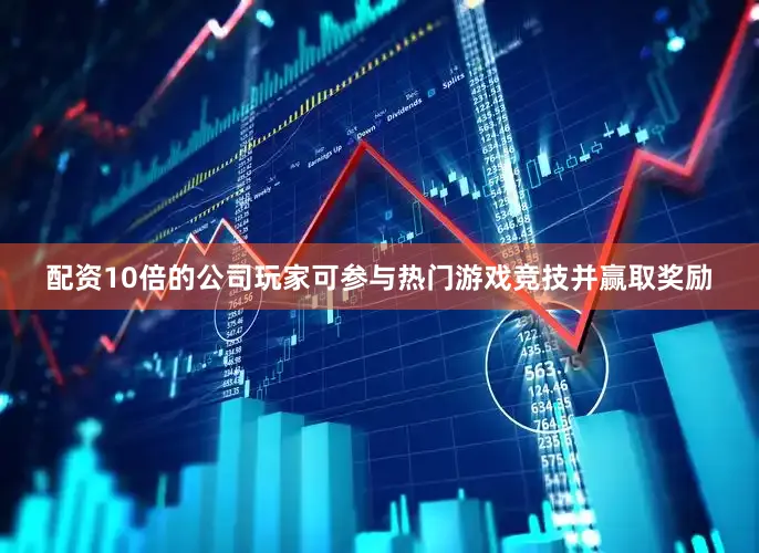配资10倍的公司玩家可参与热门游戏竞技并赢取奖励