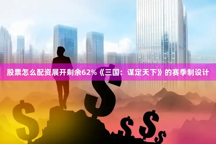 股票怎么配资展开剩余62%《三国：谋定天下》的赛季制设计