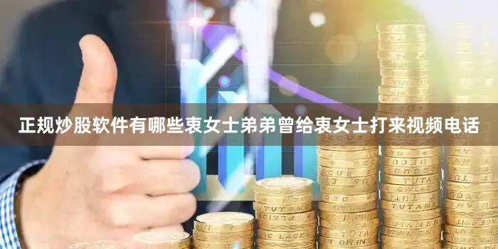 正规炒股软件有哪些衷女士弟弟曾给衷女士打来视频电话