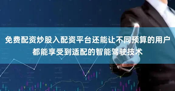 免费配资炒股入配资平台还能让不同预算的用户都能享受到适配的智能驾驶技术