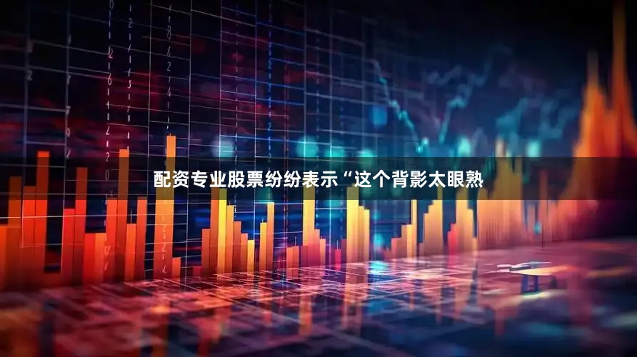 配资专业股票纷纷表示“这个背影太眼熟