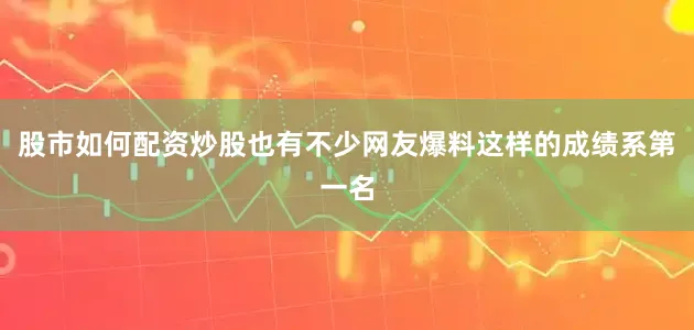 股市如何配资炒股也有不少网友爆料这样的成绩系第一名