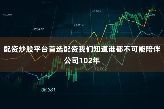 配资炒股平台首选配资我们知道谁都不可能陪伴公司102年