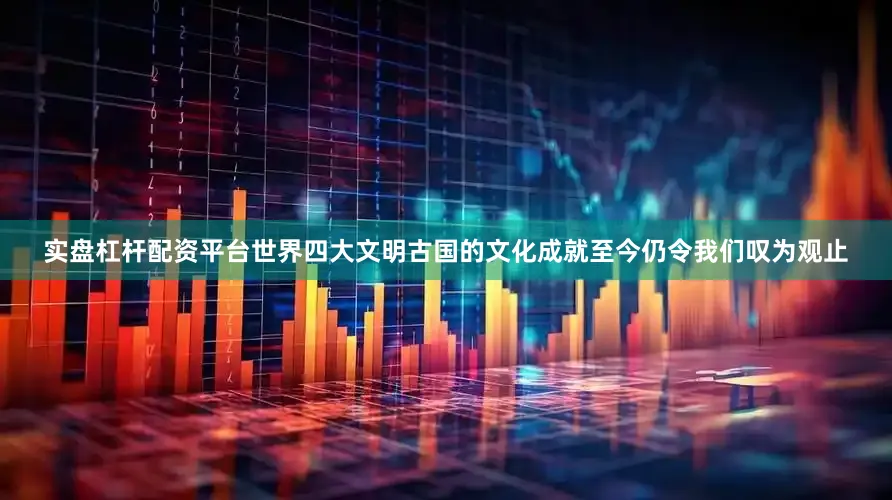 实盘杠杆配资平台世界四大文明古国的文化成就至今仍令我们叹为观止