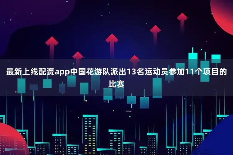 最新上线配资app中国花游队派出13名运动员参加11个项目的比赛