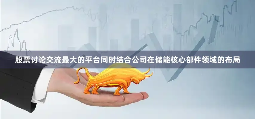 股票讨论交流最大的平台同时结合公司在储能核心部件领域的布局