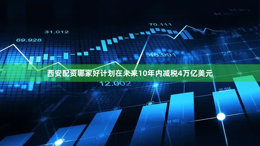 西安配资哪家好计划在未来10年内减税4万亿美元