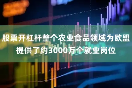 股票开杠杆整个农业食品领域为欧盟提供了约3000万个就业岗位