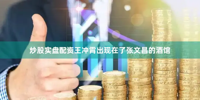 炒股实盘配资王冲霄出现在了张文昌的酒馆