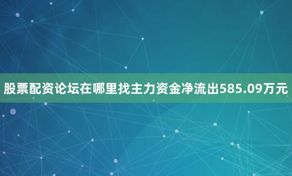 股票配资论坛在哪里找主力资金净流出585.09万元