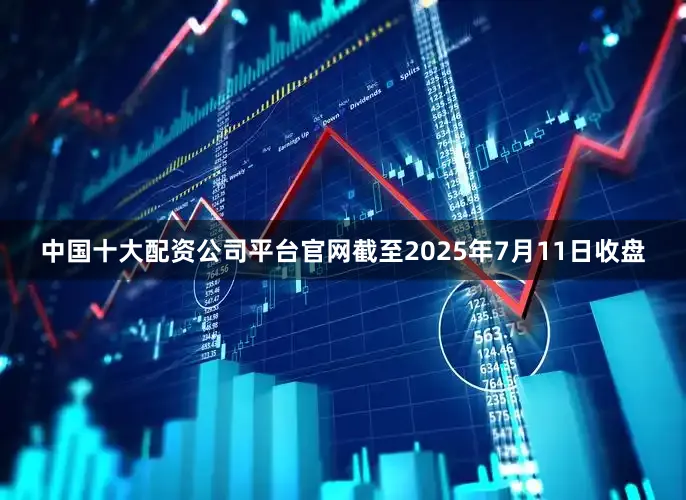 中国十大配资公司平台官网截至2025年7月11日收盘