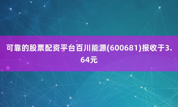 可靠的股票配资平台百川能源(600681)报收于3.64元