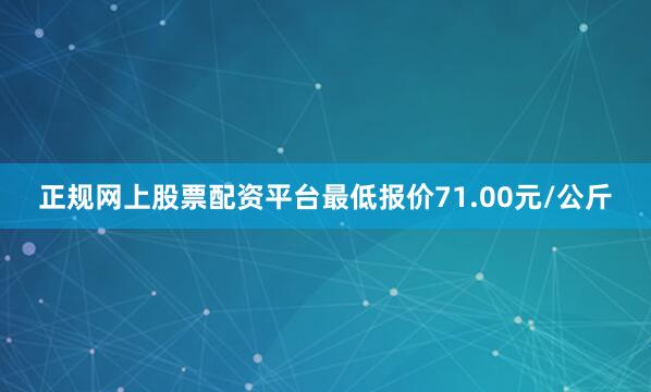正规网上股票配资平台最低报价71.00元/公斤