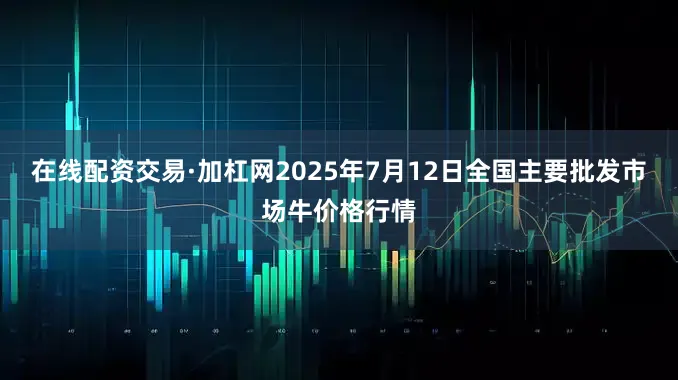 在线配资交易·加杠网2025年7月12日全国主要批发市场牛价格行情