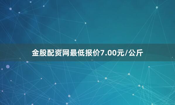 金股配资网最低报价7.00元/公斤