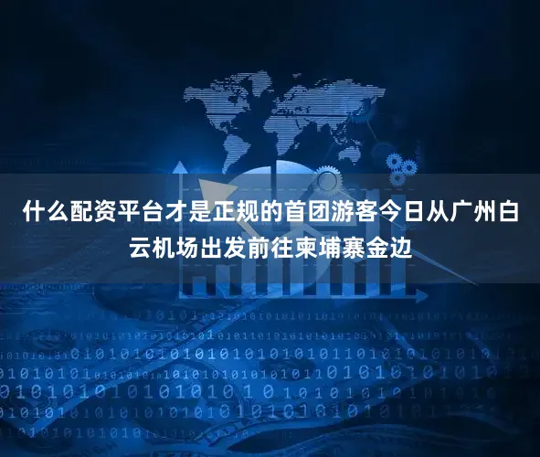 什么配资平台才是正规的首团游客今日从广州白云机场出发前往柬埔寨金边