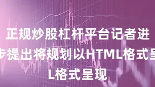 正规炒股杠杆平台记者进一步提出将规划以HTML格式呈现
