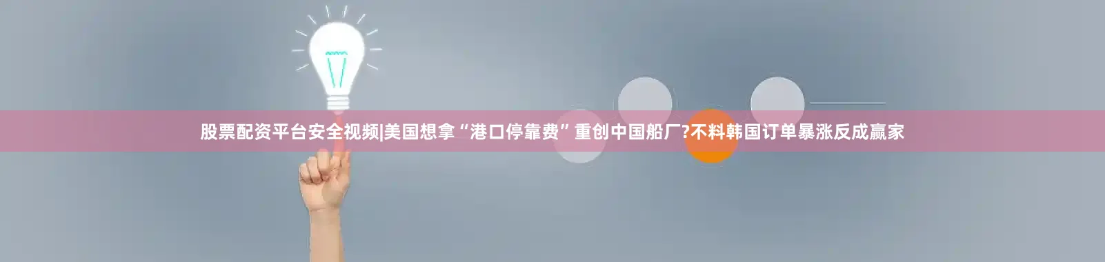 股票配资平台安全视频|美国想拿“港口停靠费”重创中国船厂?不料韩国订单暴涨反成赢家