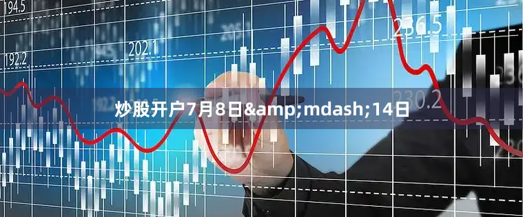 炒股开户7月8日&mdash;14日