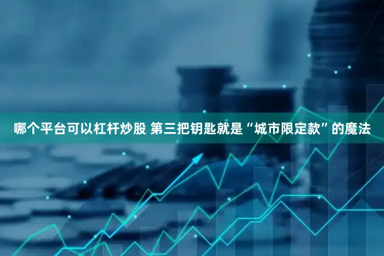 哪个平台可以杠杆炒股 第三把钥匙就是“城市限定款”的魔法
