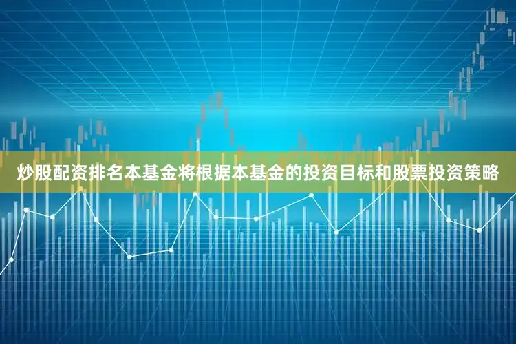 炒股配资排名本基金将根据本基金的投资目标和股票投资策略