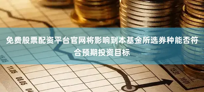 免费股票配资平台官网将影响到本基金所选券种能否符合预期投资目标