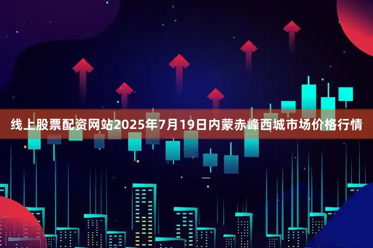 线上股票配资网站2025年7月19日内蒙赤峰西城市场价格行情