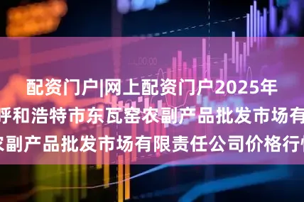 配资门户|网上配资门户2025年7月19日内蒙古呼和浩特市东瓦窑农副产品批发市场有限责任公司价格行情