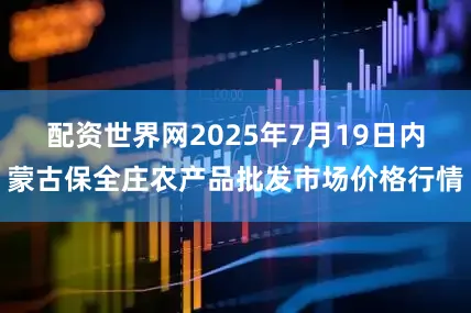 配资世界网2025年7月19日内蒙古保全庄农产品批发市场价格行情