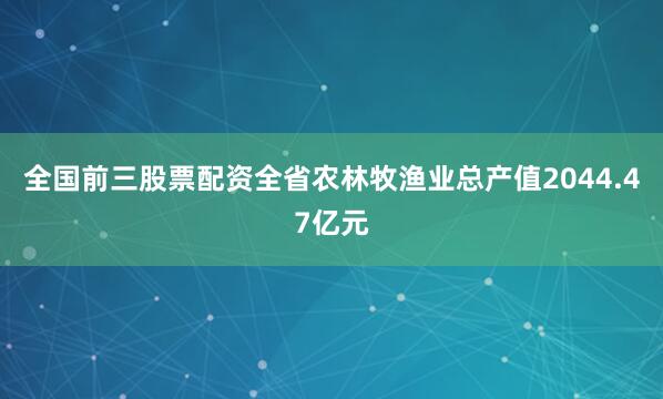 全国前三股票配资全省农林牧渔业总产值2044.47亿元