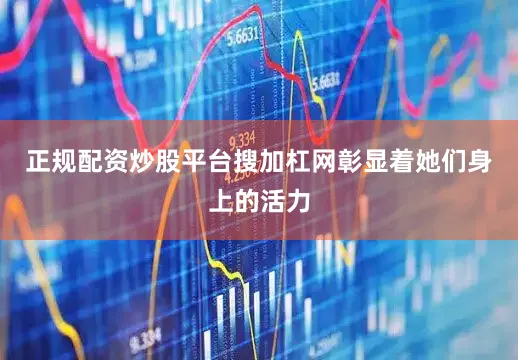 正规配资炒股平台搜加杠网彰显着她们身上的活力