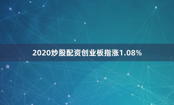 2020炒股配资创业板指涨1.08%