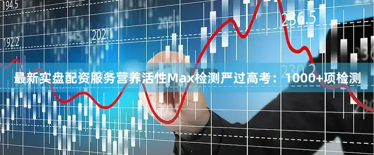 最新实盘配资服务营养活性Max检测严过高考：1000+项检测