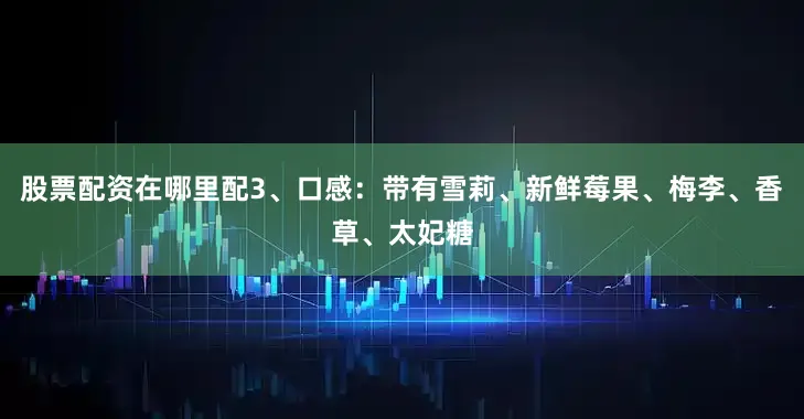 股票配资在哪里配3、口感：带有雪莉、新鲜莓果、梅李、香草、太妃糖