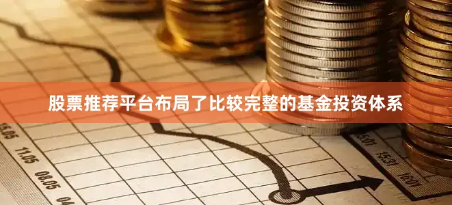 股票推荐平台布局了比较完整的基金投资体系