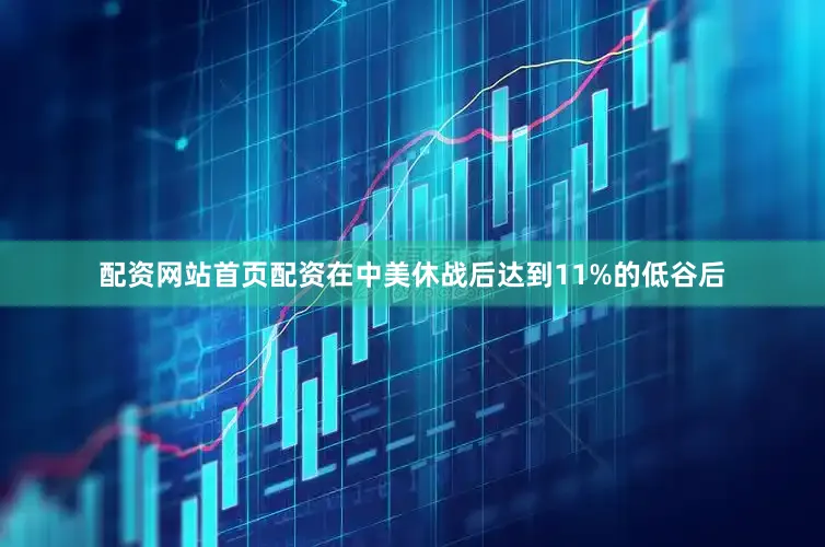 配资网站首页配资在中美休战后达到11%的低谷后