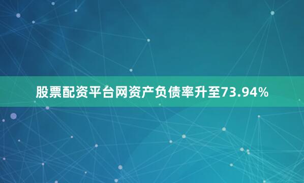 股票配资平台网资产负债率升至73.94%