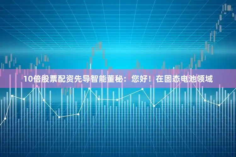 10倍股票配资先导智能董秘：您好！在固态电池领域