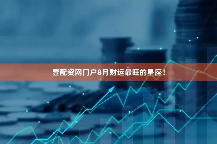 壹配资网门户8月财运最旺的星座！