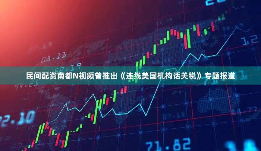 民间配资南都N视频曾推出《连线美国机构话关税》专题报道