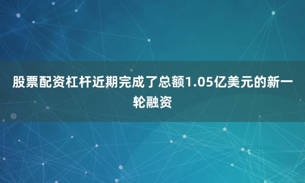 股票配资杠杆近期完成了总额1.05亿美元的新一轮融资