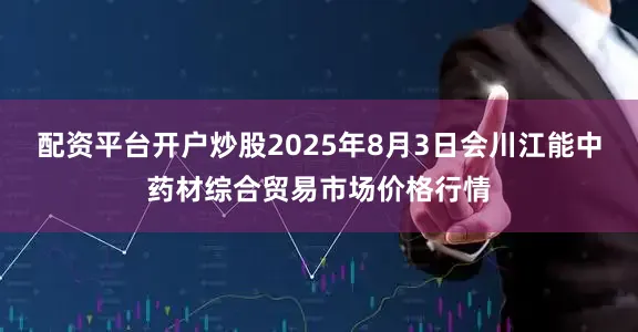 配资平台开户炒股2025年8月3日会川江能中药材综合贸易市场价格行情