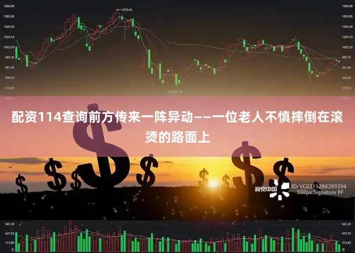 配资114查询前方传来一阵异动——一位老人不慎摔倒在滚烫的路面上
